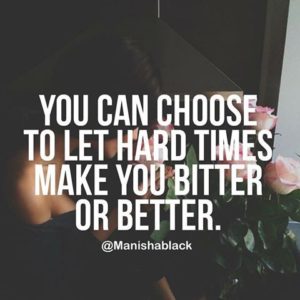 You can choose to let hard times make you bitter or better. The one letter difference is up to you.