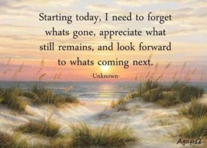 Starting today, I need to forget what's gone, appreciate what still remains, and look forward to what's coming next. Unknown