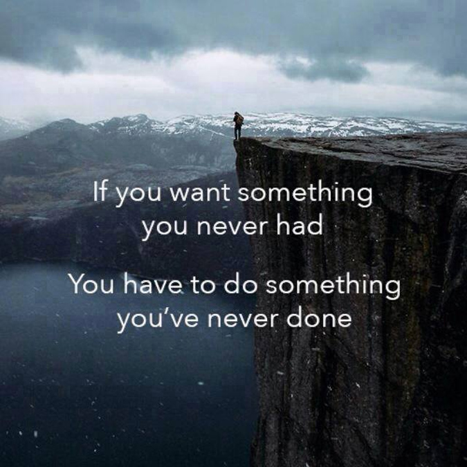 If you want something you've never had, you need to do something you've never done.