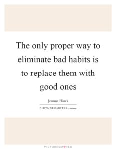 The only proper way to eliminate bad habits is to replace them with good ones.
